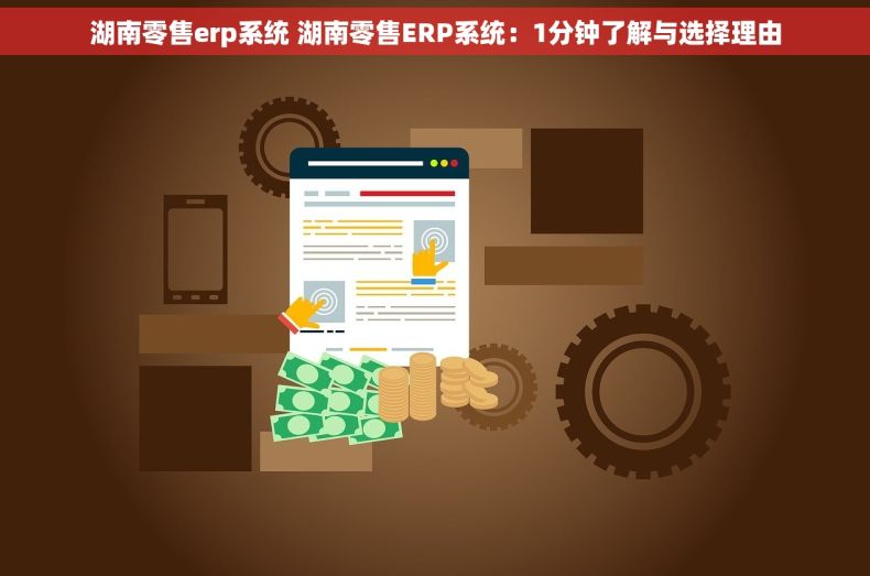 湖南零售erp系统 湖南零售ERP系统：1分钟了解与选择理由