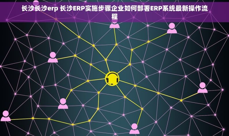 长沙长沙erp 长沙ERP实施步骤企业如何部署ERP系统最新操作流程 长沙长沙erp 长沙ERP实施步骤企业如何部署ERP系统最新操作流程