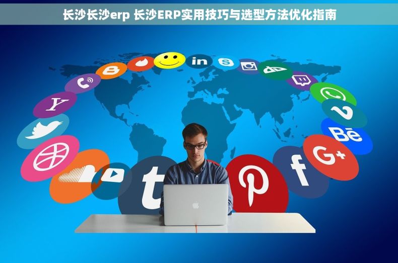 长沙长沙erp 长沙ERP实用技巧与选型方法优化指南