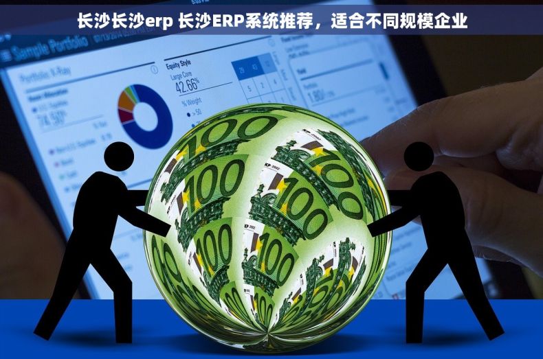 长沙长沙erp 长沙ERP系统推荐,适合不同规模企业 长沙长沙erp 长沙ERP系统推荐,适合不同规模企业