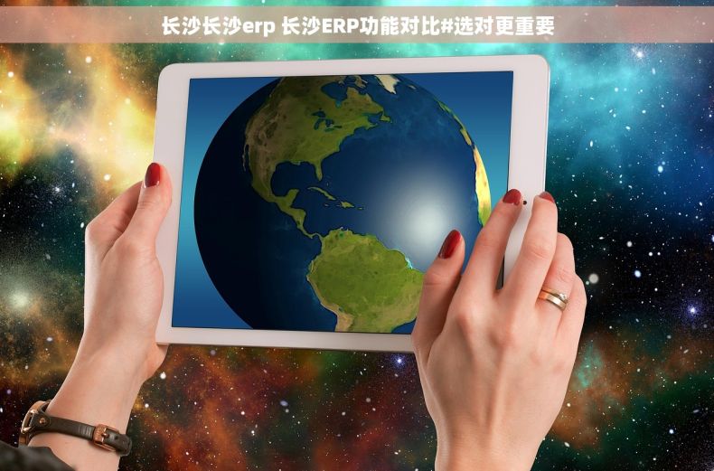 长沙长沙erp 长沙ERP功能对比#选对更重要