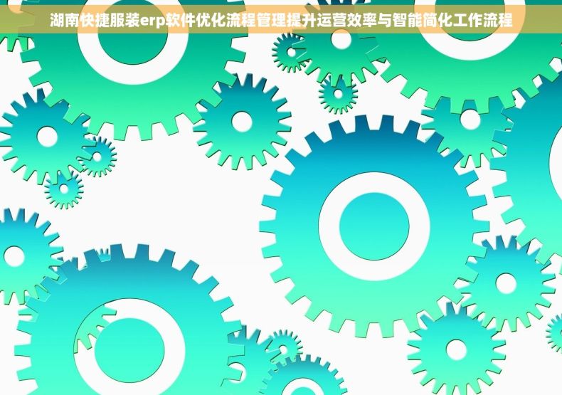 湖南快捷服装erp软件优化流程管理提升运营效率与智能简化工作流程