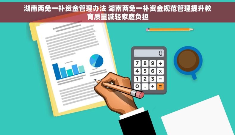 湖南两免一补资金管理办法 湖南两免一补资金规范管理提升教育质量减轻家庭负担 湖南两免一补资金管理办法 湖南两免一补资金规范管理提升教育质量减轻家庭负担