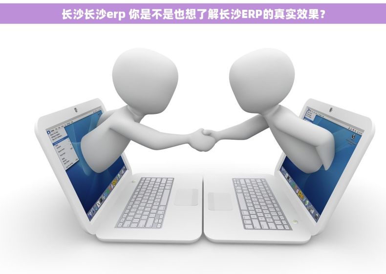长沙长沙erp 你是不是也想了解长沙ERP的真实效果？