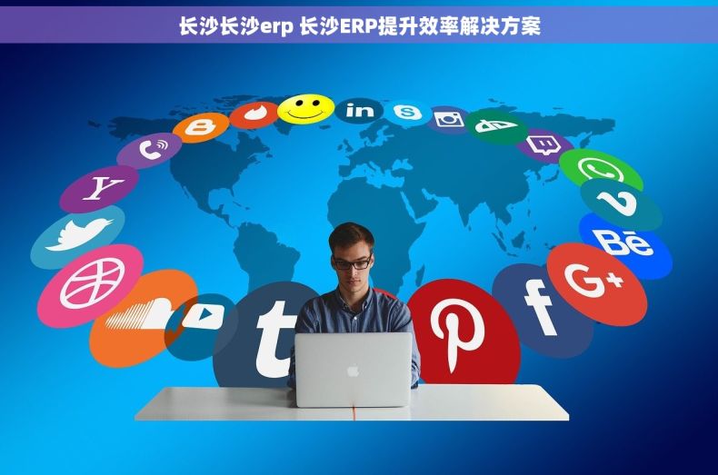 长沙长沙erp 长沙ERP提升效率解决方案