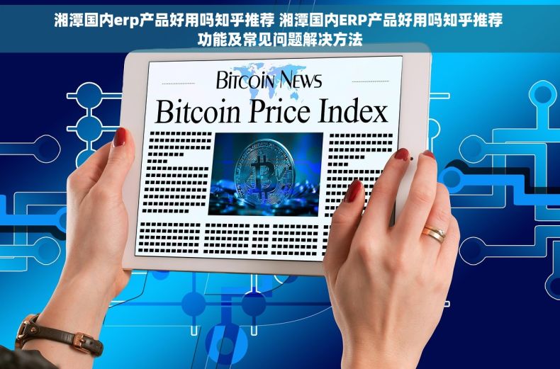 湘潭国内erp产品好用吗知乎推荐 湘潭国内ERP产品好用吗知乎推荐 功能及常见问题解决方法