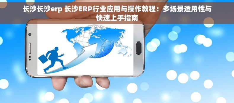 长沙长沙erp 长沙ERP行业应用与操作教程：多场景适用性与快速上手指南