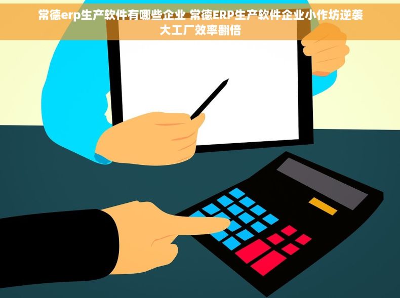 常德erp生产软件有哪些企业 常德ERP生产软件企业小作坊逆袭大工厂效率翻倍