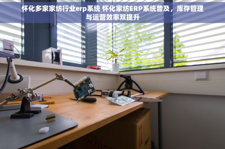 怀化多家家纺行业erp系统 怀化家纺ERP系统普及，库存管理与运营效率双提升