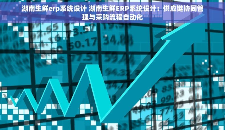 湖南生鲜erp系统设计 湖南生鲜ERP系统设计：供应链协同管理与采购流程自动化