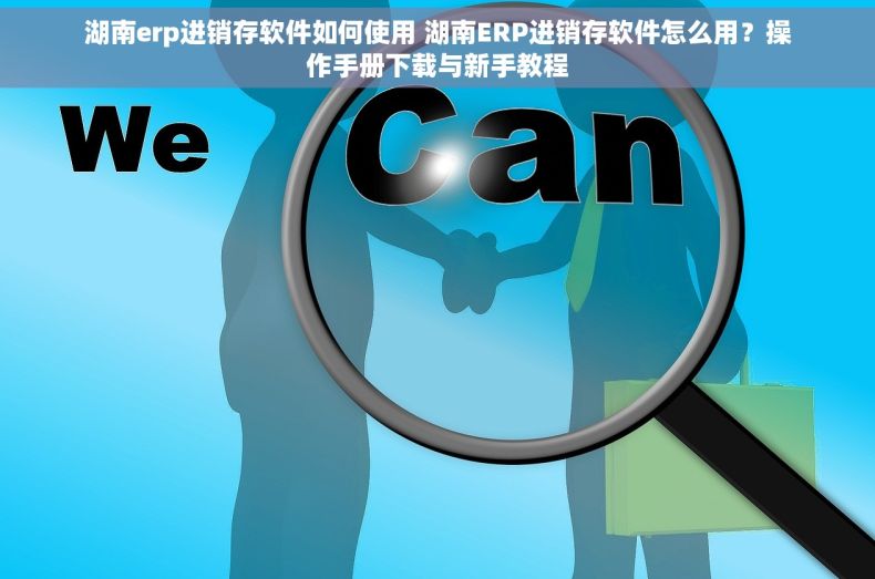 湖南erp进销存软件如何使用 湖南ERP进销存软件怎么用？操作手册下载与新手教程