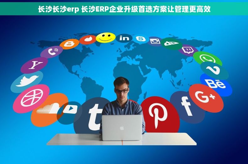 长沙长沙erp 长沙ERP企业升级首选方案让管理更高效