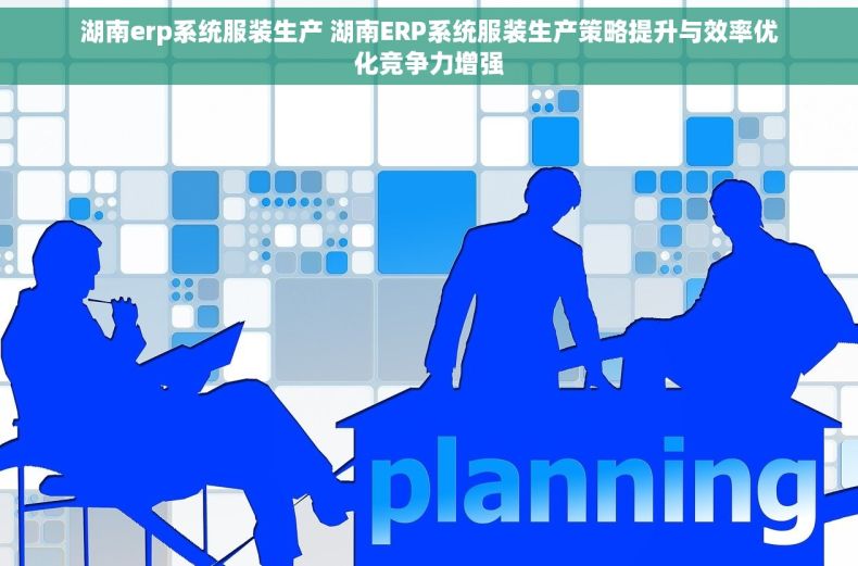 湖南erp系统服装生产 湖南ERP系统服装生产策略提升与效率优化竞争力增强 湖南erp系统服装生产 湖南ERP系统服装生产策略提升与效率优化竞争力增强