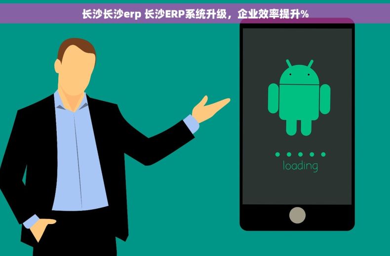 长沙长沙erp 长沙ERP系统升级，企业效率提升%