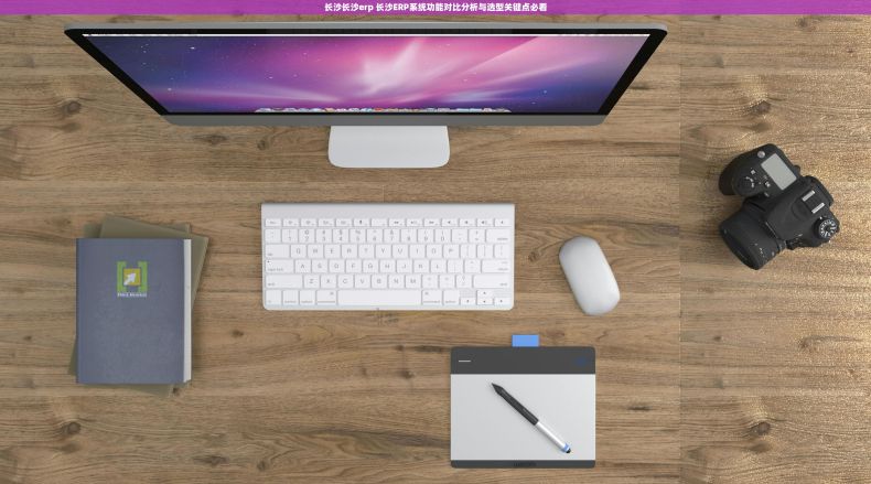 长沙长沙erp 长沙ERP系统功能对比分析与选型关键点必看 长沙长沙erp 长沙ERP系统功能对比分析与选型关键点必看