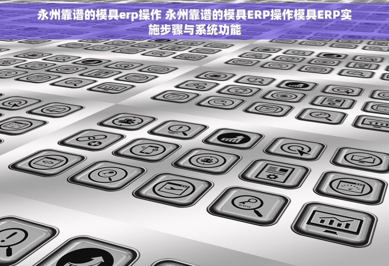 永州靠谱的模具erp操作 永州靠谱的模具ERP操作模具ERP实施步骤与系统功能